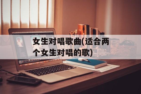 女生对唱歌曲(适合两个女生对唱的歌)-第1张图片-