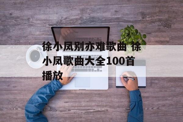 徐小凤别亦难歌曲 徐小凤歌曲大全100首播放-第1张图片-