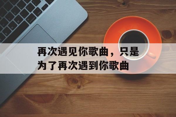 再次遇见你歌曲，只是为了再次遇到你歌曲-第1张图片-