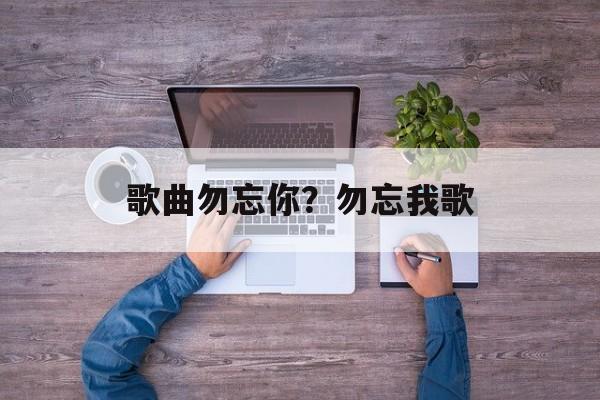 歌曲勿忘你？勿忘我歌-第1张图片-