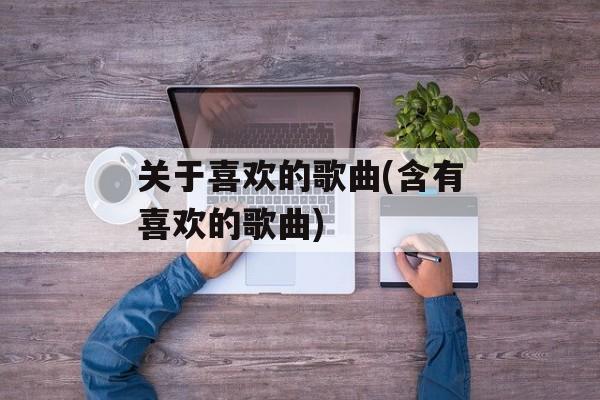 关于喜欢的歌曲(含有喜欢的歌曲)-第1张图片-