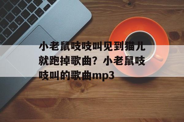 小老鼠吱吱叫见到猫儿就跑掉歌曲？小老鼠吱吱叫的歌曲mp3-第1张图片-