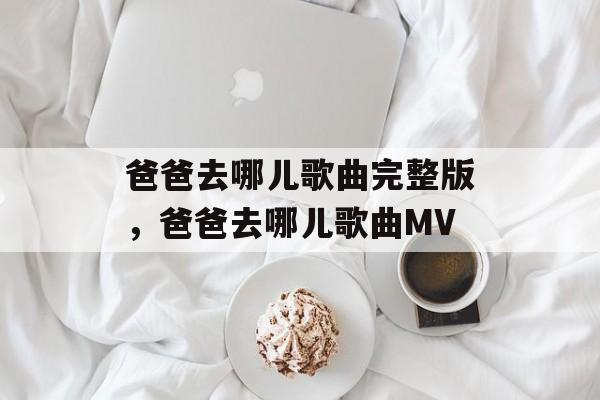 爸爸去哪儿歌曲完整版，爸爸去哪儿歌曲MV-第1张图片-