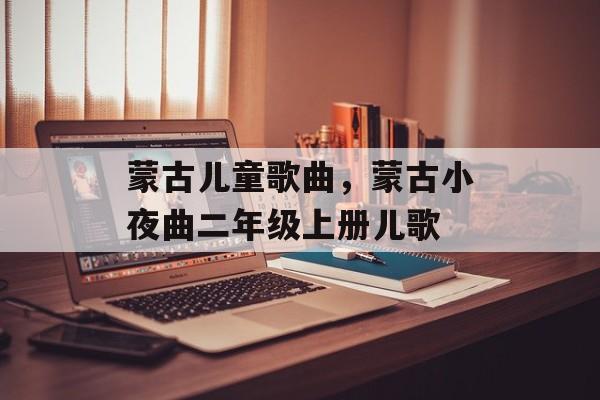蒙古儿童歌曲，蒙古小夜曲二年级上册儿歌-第1张图片-