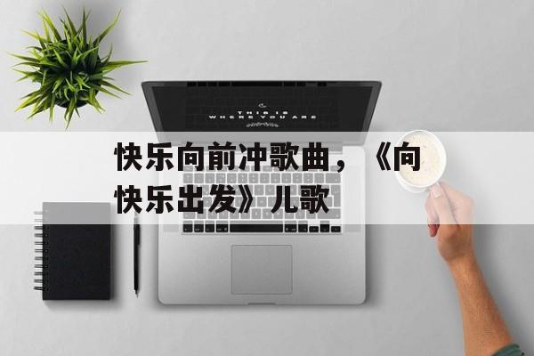 快乐向前冲歌曲，《向快乐出发》儿歌-第1张图片-