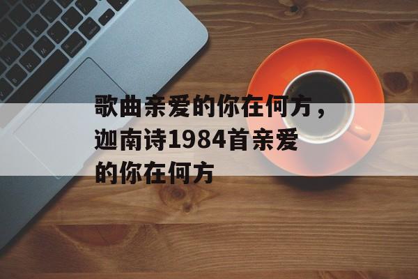 歌曲亲爱的你在何方，迦南诗1984首亲爱的你在何方-第1张图片-