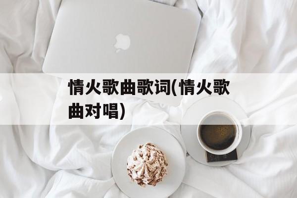 情火歌曲歌词(情火歌曲对唱)-第1张图片-