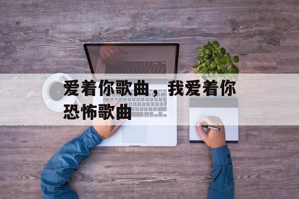爱着你歌曲，我爱着你恐怖歌曲-第1张图片-