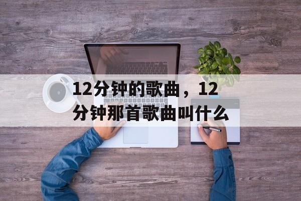 12分钟的歌曲，12分钟那首歌曲叫什么-第1张图片-