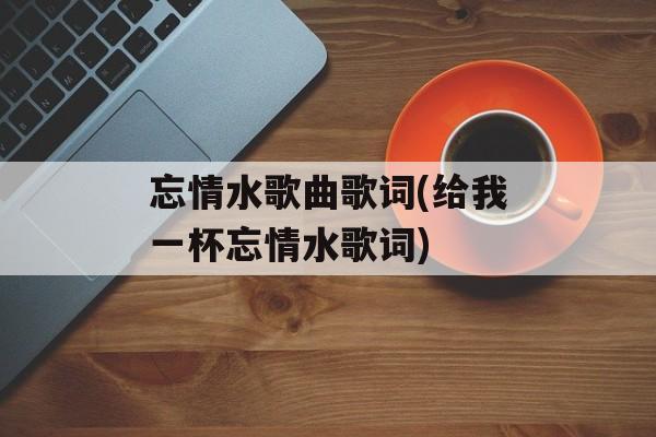 忘情水歌曲歌词(给我一杯忘情水歌词)-第1张图片-