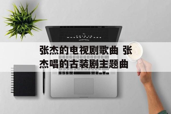 张杰的电视剧歌曲 张杰唱的古装剧主题曲-第1张图片-