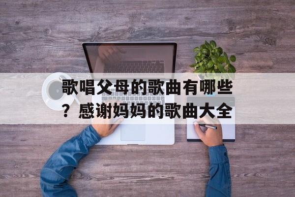 歌唱父母的歌曲有哪些？感谢妈妈的歌曲大全-第1张图片-