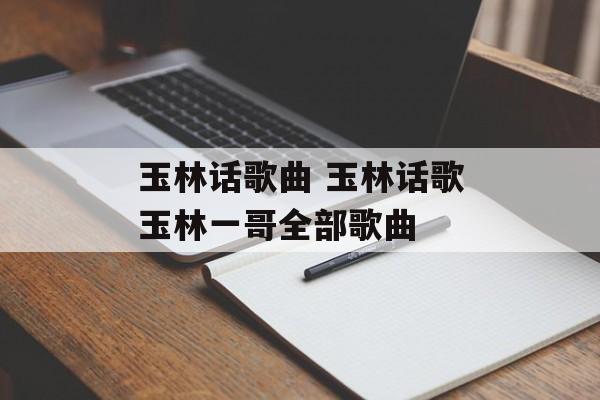 玉林话歌曲 玉林话歌玉林一哥全部歌曲-第1张图片-