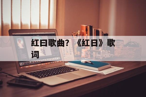 红曰歌曲？《红日》歌词-第1张图片-