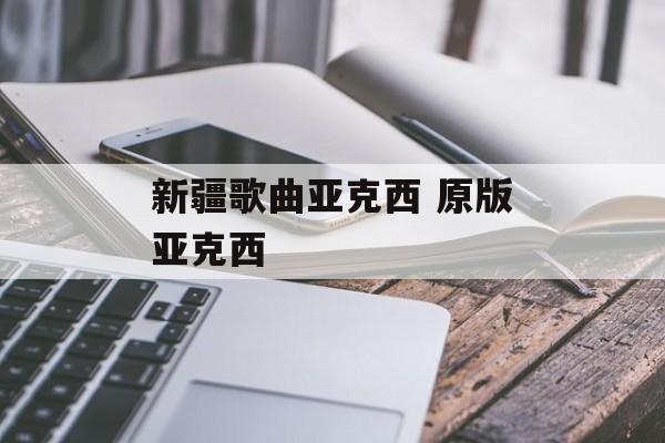 新疆歌曲亚克西 原版亚克西-第1张图片-