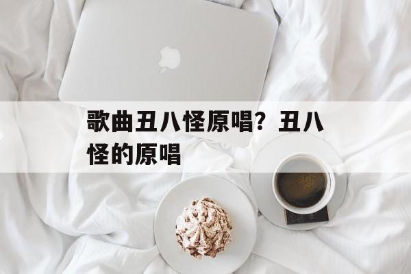 歌曲丑八怪原唱？丑八怪的原唱-第1张图片-