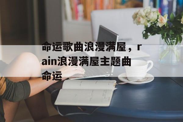 命运歌曲浪漫满屋，rain浪漫满屋主题曲命运-第1张图片-