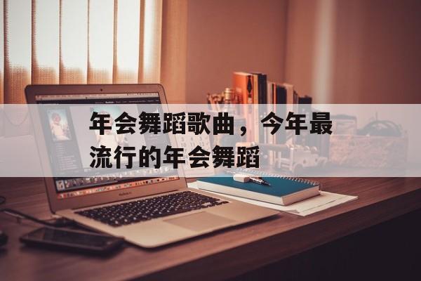 年会舞蹈歌曲，今年最流行的年会舞蹈-第1张图片-