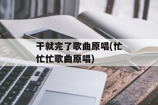 干就完了歌曲原唱(忙忙忙歌曲原唱)-第1张图片-