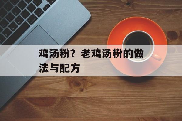 鸡汤粉？老鸡汤粉的做法与配方-第1张图片-