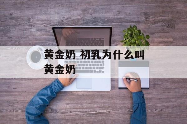 黄金奶 初乳为什么叫黄金奶-第1张图片-