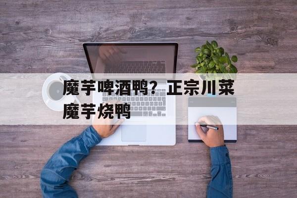 魔芋啤酒鸭？正宗川菜魔芋烧鸭-第1张图片-