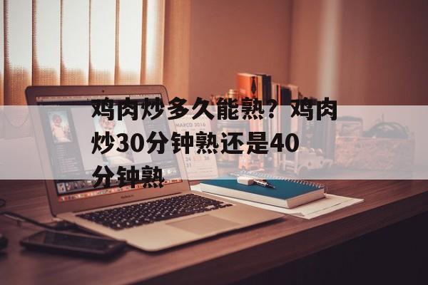 鸡肉炒多久能熟？鸡肉炒30分钟熟还是40分钟熟-第1张图片-