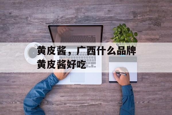 黄皮酱，广西什么品牌黄皮酱好吃-第1张图片-