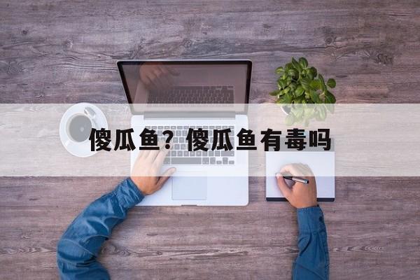 傻瓜鱼？傻瓜鱼有毒吗-第1张图片-