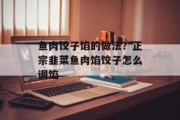 鱼肉饺子馅的做法？正宗韭菜鱼肉馅饺子怎么调馅-第1张图片-