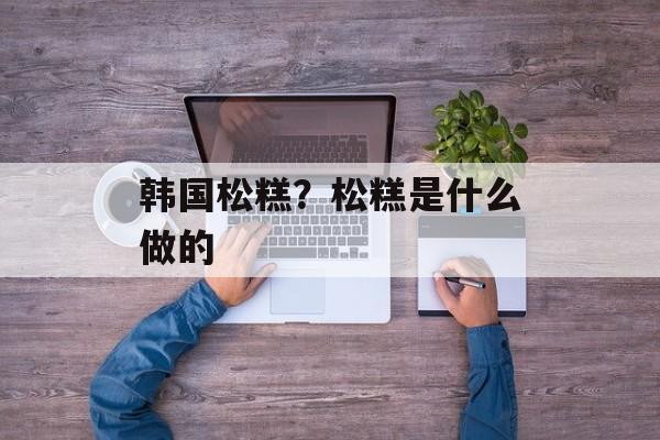 韩国松糕？松糕是什么做的-第1张图片-