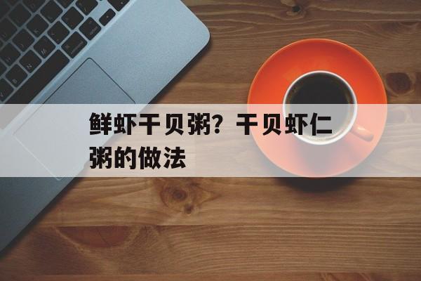 鲜虾干贝粥？干贝虾仁粥的做法-第1张图片-