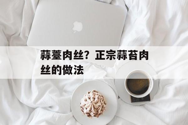蒜薹肉丝？正宗蒜苔肉丝的做法-第1张图片-