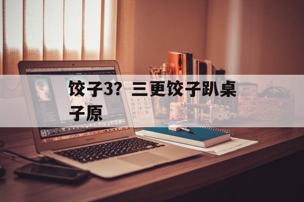 饺子3？三更饺子趴桌子原-第1张图片-