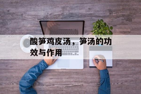 酸笋鸡皮汤，笋汤的功效与作用-第1张图片-