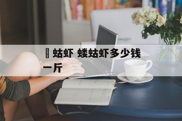 蝲蛄虾 蝼蛄虾多少钱一斤-第1张图片-