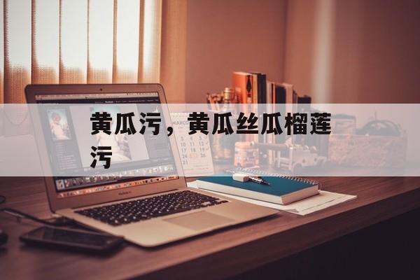 黄瓜污，黄瓜丝瓜榴莲污-第1张图片-