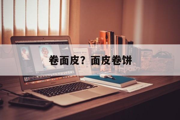 卷面皮？面皮卷饼-第1张图片-