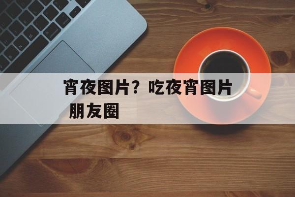 宵夜图片？吃夜宵图片 朋友圈-第1张图片-