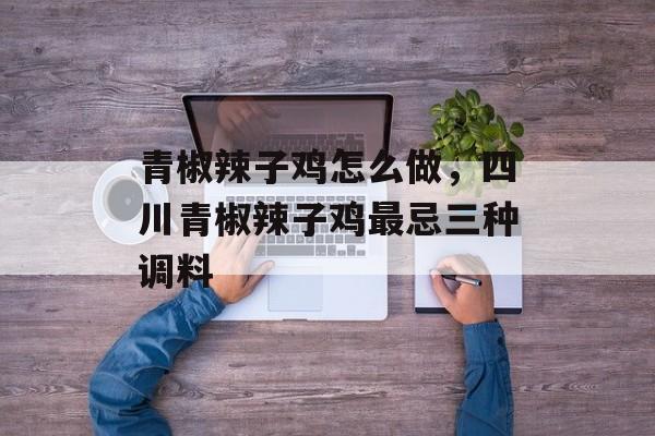青椒辣子鸡怎么做，四川青椒辣子鸡最忌三种调料-第1张图片-