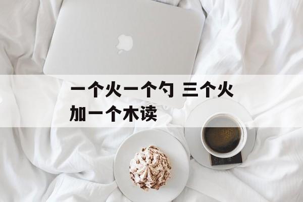 一个火一个勺 三个火加一个木读-第1张图片-