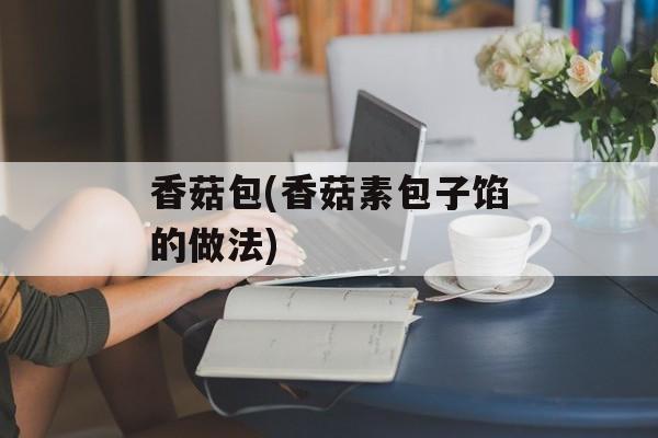 香菇包(香菇素包子馅的做法)-第1张图片-