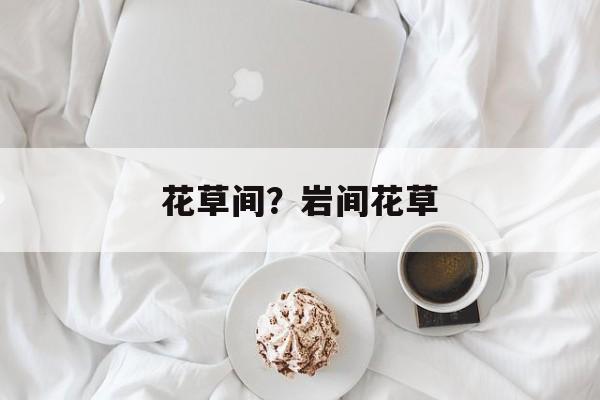 花草间？岩间花草-第1张图片-