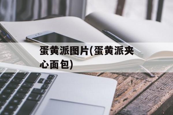 蛋黄派图片(蛋黄派夹心面包)-第1张图片-