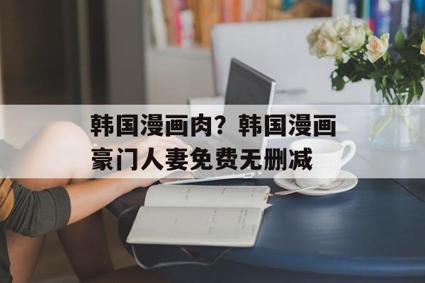 韩国漫画肉？韩国漫画豪门人妻免费无删减-第1张图片-