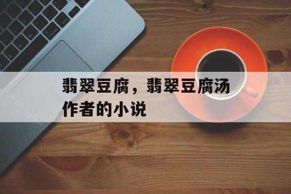 翡翠豆腐，翡翠豆腐汤作者的小说-第1张图片-