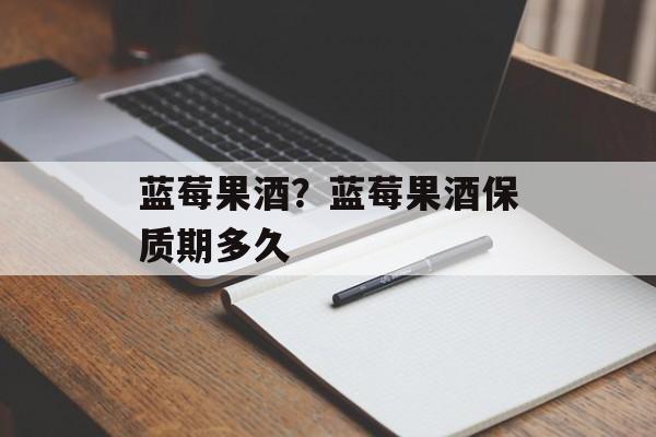 蓝莓果酒？蓝莓果酒保质期多久-第1张图片-