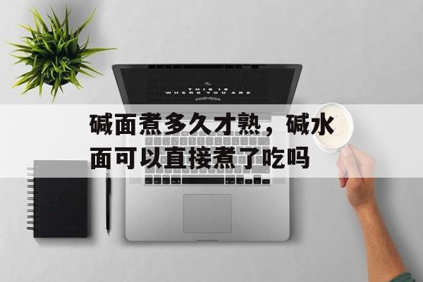 碱面煮多久才熟，碱水面可以直接煮了吃吗-第1张图片-