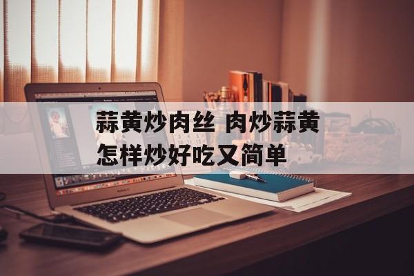 蒜黄炒肉丝 肉炒蒜黄怎样炒好吃又简单-第1张图片-