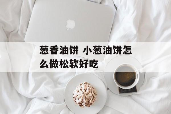 葱香油饼 小葱油饼怎么做松软好吃-第1张图片-
